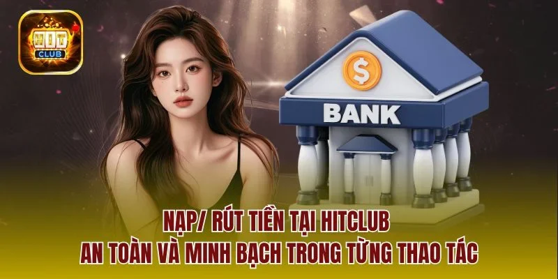 Nạp/ rút tiền tại Hitclub an toàn và minh bạch trong từng thao tác